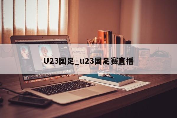 U23国足_u23国足赛直播