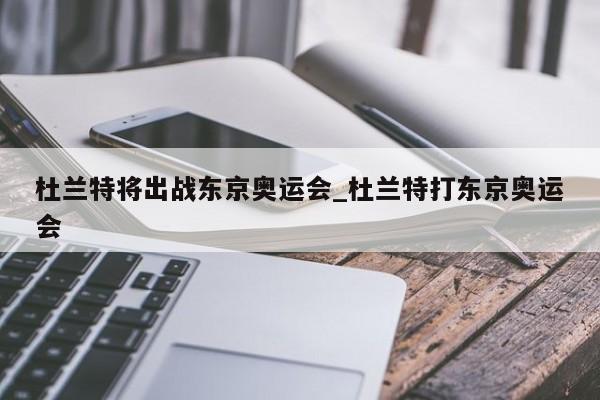 杜兰特将出战东京奥运会_杜兰特打东京奥运会