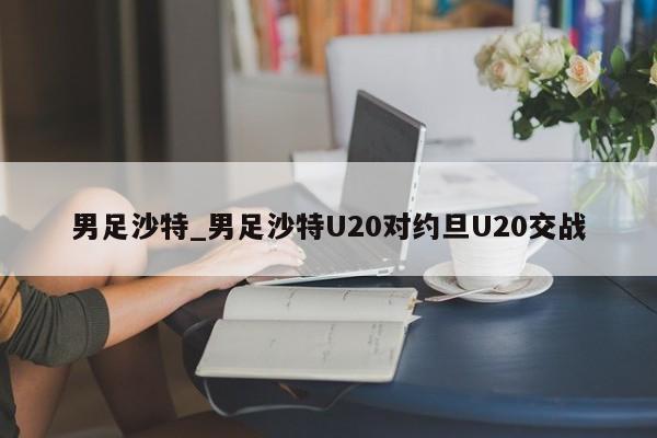 男足沙特_男足沙特U20对约旦U20交战