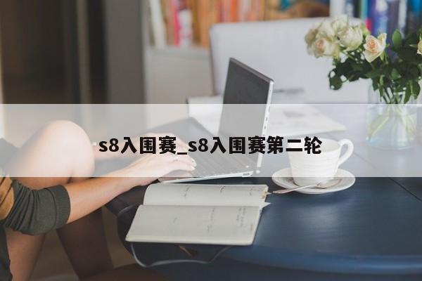 s8入围赛_s8入围赛第二轮