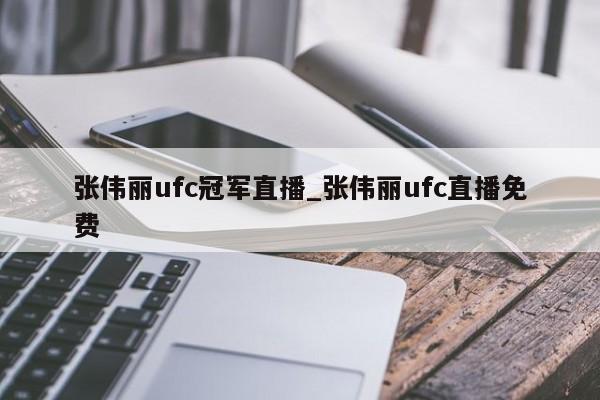 张伟丽ufc冠军直播_张伟丽ufc直播免费
