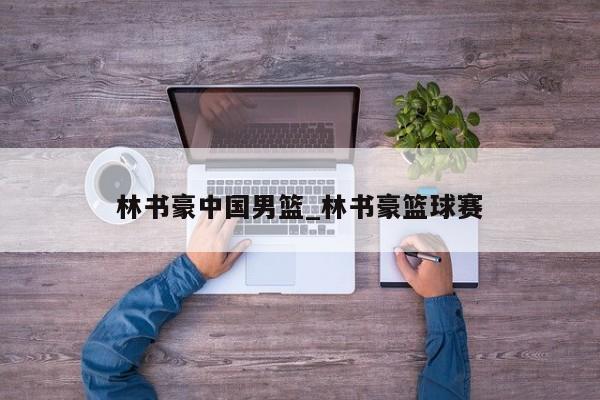 林书豪中国男篮_林书豪篮球赛