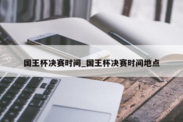 国王杯决赛时间_国王杯决赛时间地点