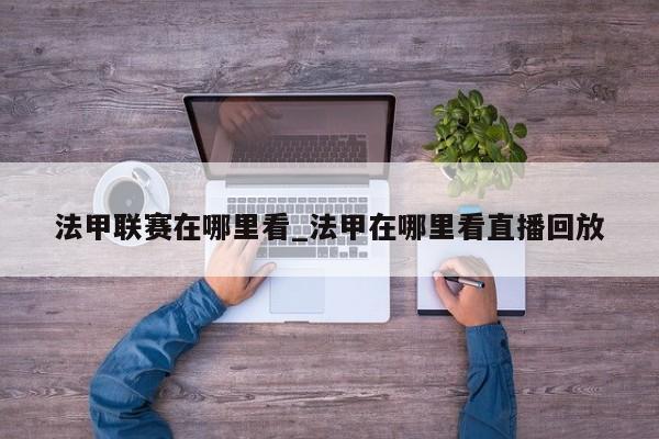 法甲联赛在哪里看_法甲在哪里看直播回放