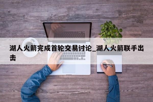 湖人火箭完成首轮交易讨论_湖人火箭联手出击