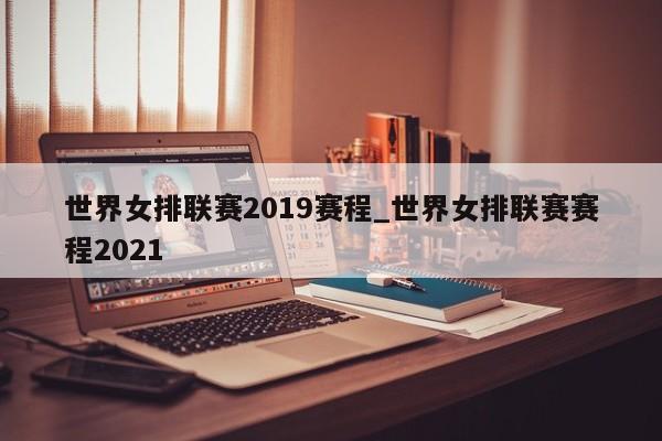 世界女排联赛2019赛程_世界女排联赛赛程2021