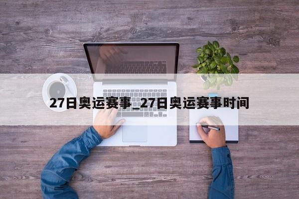 27日奥运赛事_27日奥运赛事时间