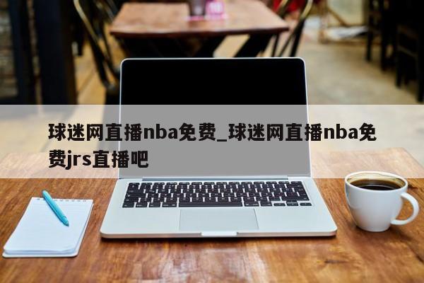 球迷网直播nba免费_球迷网直播nba免费jrs直播吧