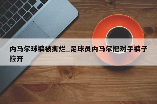 内马尔球裤被撕烂_足球员内马尔把对手裤子拉开