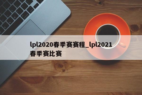 lpl2020春季赛赛程_lpl2021春季赛比赛