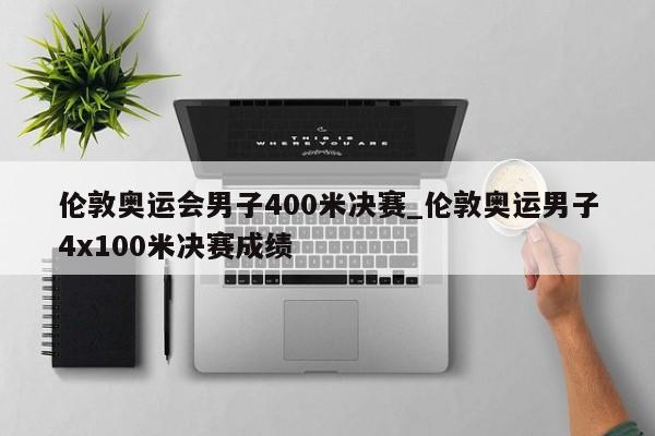 伦敦奥运会男子400米决赛_伦敦奥运男子4x100米决赛成绩