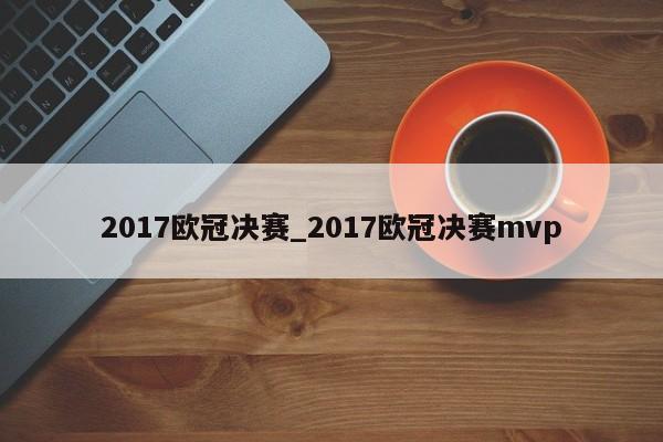 2017欧冠决赛_2017欧冠决赛mvp