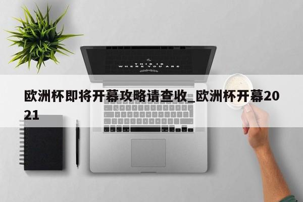 欧洲杯即将开幕攻略请查收_欧洲杯开幕2021