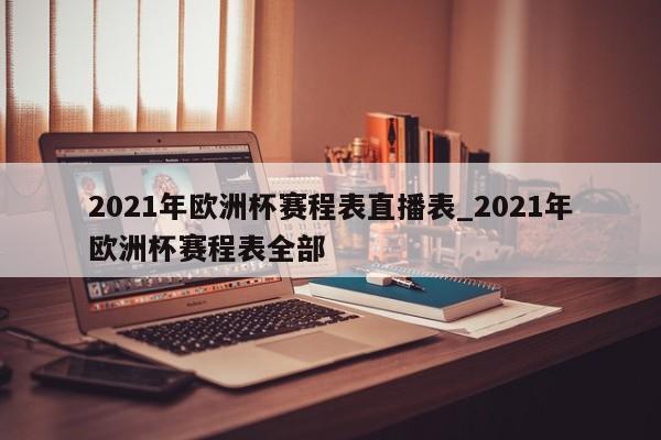 2021年欧洲杯赛程表直播表_2021年欧洲杯赛程表全部