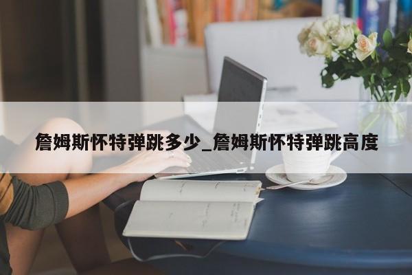 詹姆斯怀特弹跳多少_詹姆斯怀特弹跳高度