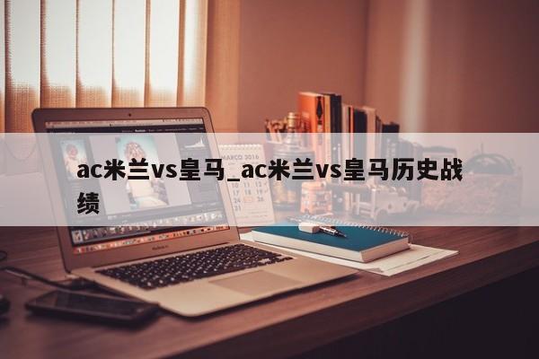 ac米兰vs皇马_ac米兰vs皇马历史战绩