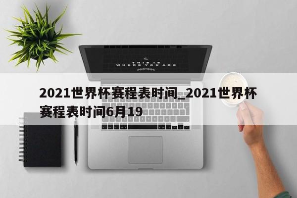 2021世界杯赛程表时间_2021世界杯赛程表时间6月19