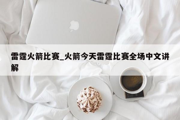 雷霆火箭比赛_火箭今天雷霆比赛全场中文讲解