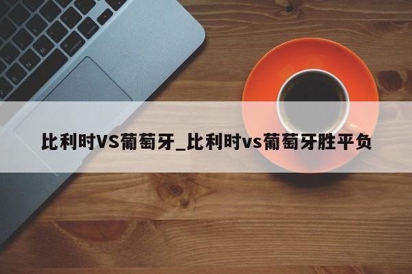 比利时VS葡萄牙_比利时vs葡萄牙胜平负