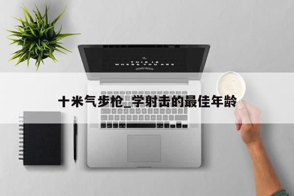 十米气步枪_学射击的最佳年龄