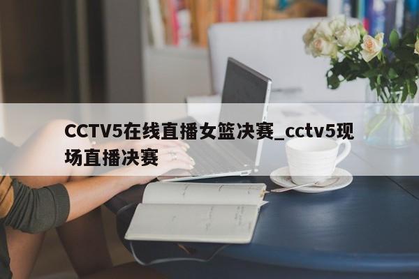 CCTV5在线直播女篮决赛_cctv5现场直播决赛