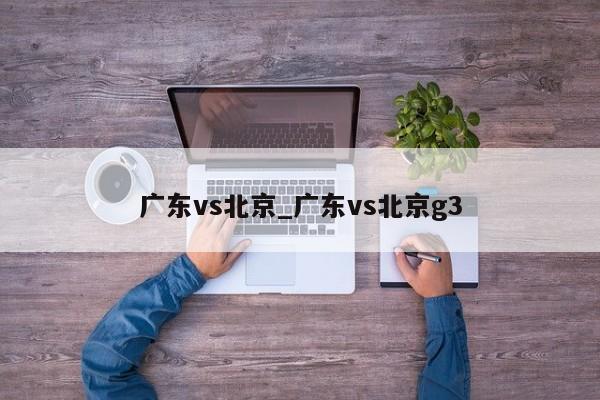 广东vs北京_广东vs北京g3