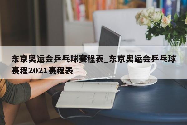东京奥运会乒乓球赛程表_东京奥运会乒乓球赛程2021赛程表