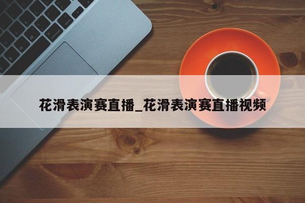 花滑表演赛直播_花滑表演赛直播视频