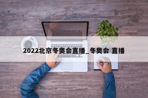 2022北京冬奥会直播_冬奥会 直播