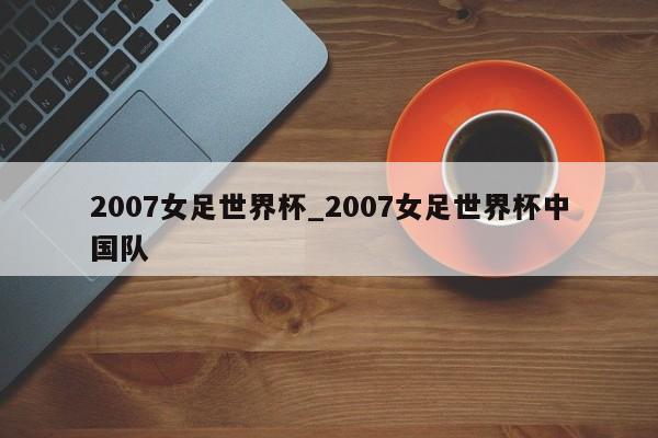 2007女足世界杯_2007女足世界杯中国队