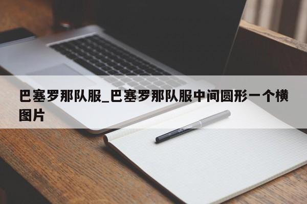 巴塞罗那队服_巴塞罗那队服中间圆形一个横图片