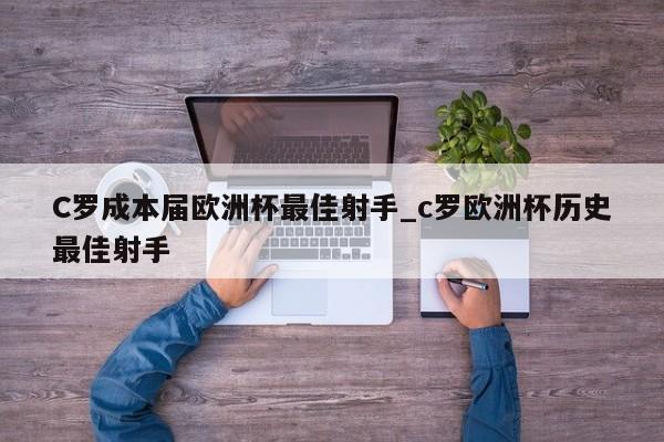 C罗成本届欧洲杯最佳射手_c罗欧洲杯历史最佳射手