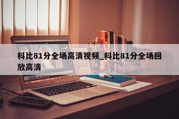 科比81分全场高清视频_科比81分全场回放高清