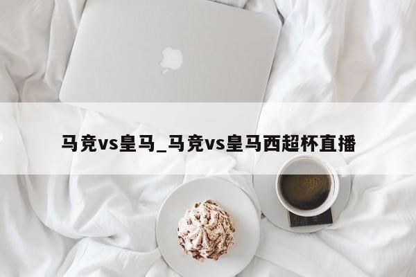 马竞vs皇马_马竞vs皇马西超杯直播
