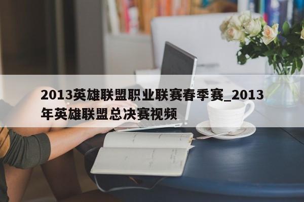 2013英雄联盟职业联赛春季赛_2013年英雄联盟总决赛视频