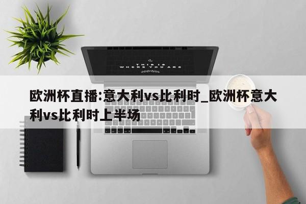 欧洲杯直播:意大利vs比利时_欧洲杯意大利vs比利时上半场