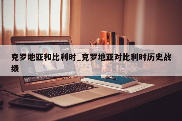 克罗地亚和比利时_克罗地亚对比利时历史战绩