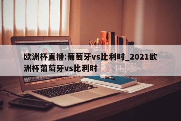 欧洲杯直播:葡萄牙vs比利时_2021欧洲杯葡萄牙vs比利时