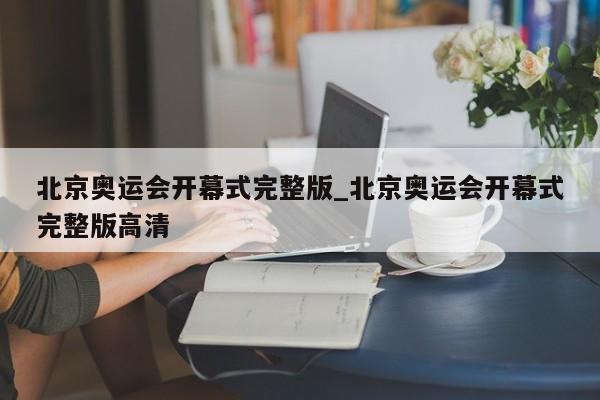 北京奥运会开幕式完整版_北京奥运会开幕式完整版高清