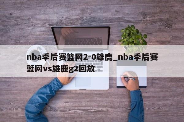 nba季后赛篮网2-0雄鹿_nba季后赛篮网vs雄鹿g2回放