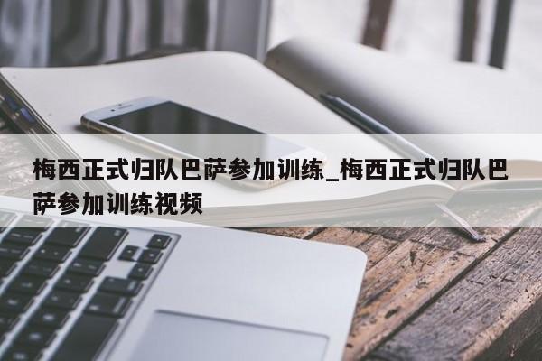 梅西正式归队巴萨参加训练_梅西正式归队巴萨参加训练视频