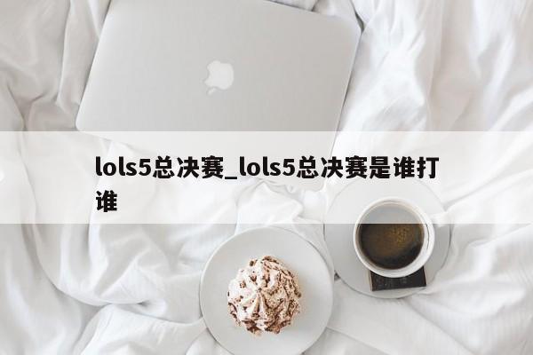 lols5总决赛_lols5总决赛是谁打谁
