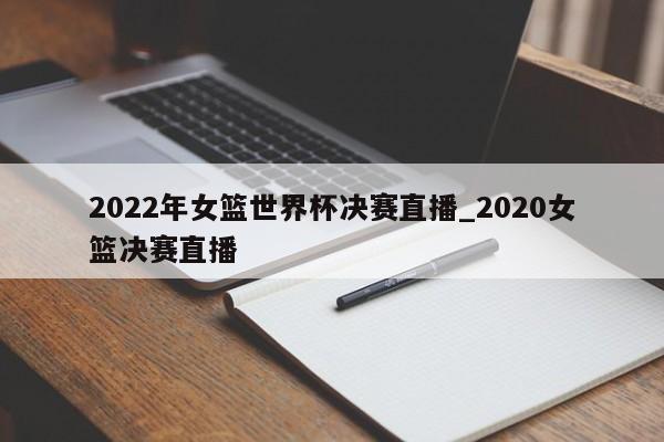 2022年女篮世界杯决赛直播_2020女篮决赛直播