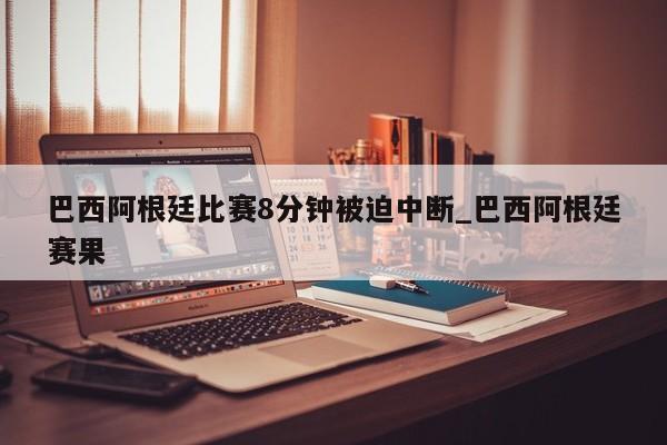 巴西阿根廷比赛8分钟被迫中断_巴西阿根廷赛果
