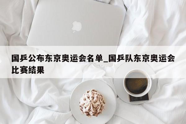 国乒公布东京奥运会名单_国乒队东京奥运会比赛结果