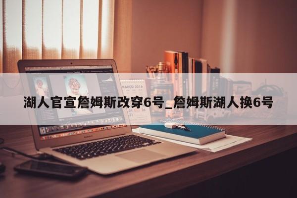 湖人官宣詹姆斯改穿6号_詹姆斯湖人换6号