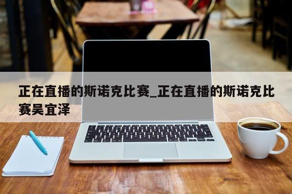 正在直播的斯诺克比赛_正在直播的斯诺克比赛吴宜泽