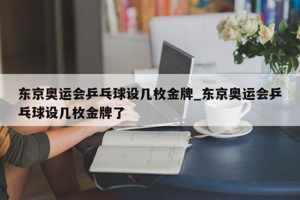 东京奥运会乒乓球设几枚金牌_东京奥运会乒乓球设几枚金牌了