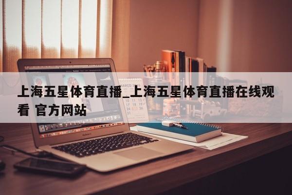 上海五星体育直播_上海五星体育直播在线观看 官方网站