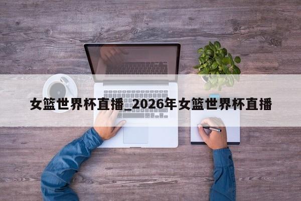 女篮世界杯直播_2026年女篮世界杯直播
